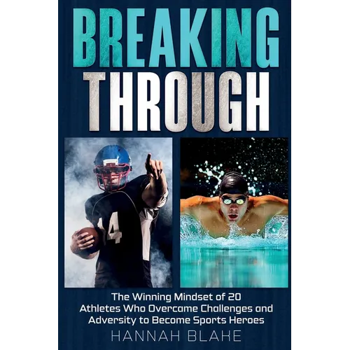Breaking Through: The Winning Mindset of 20 Athletes Who Overcame Challenges and Adversity to Become Sports Heroes
