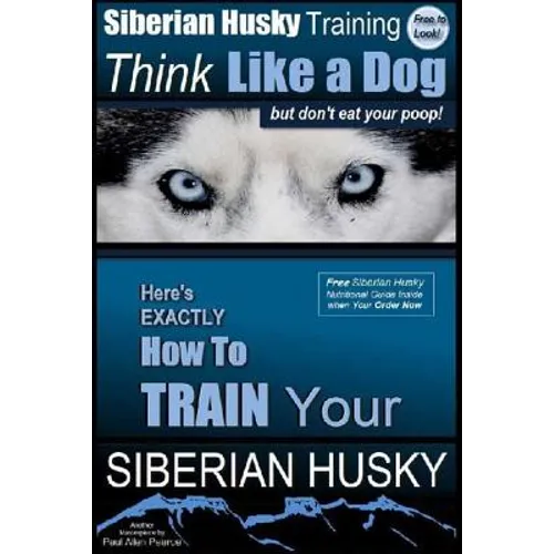 Siberian Husky Training Think Like a Dog...but Don't Eat Your Poop!: Here's EXACTLY How To Train Your SIBERIAN HUSKY