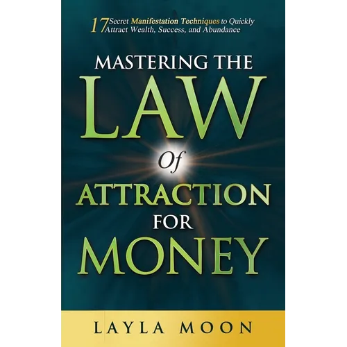Mastering the Law of Attraction for Money: 17 Secret Manifestation Techniques to Quickly Attract Wealth, Success, and Abundance