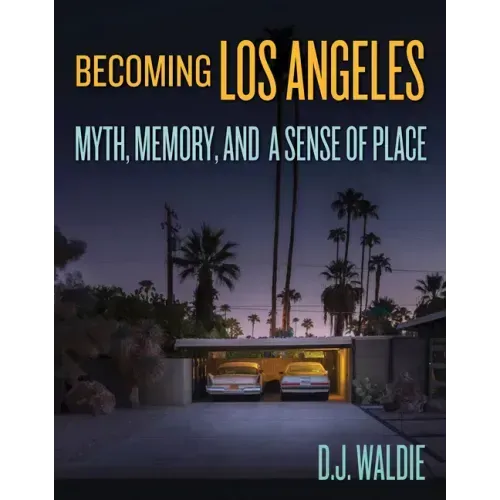 Becoming Los Angeles: Myth, Memory, and a Sense of Place