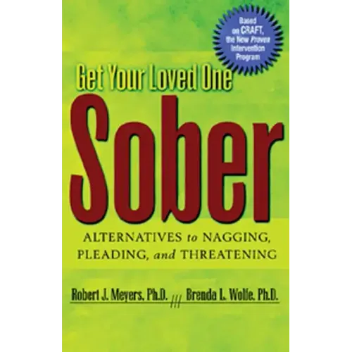 Get Your Loved One Sober: Alternatives to Nagging, Pleading, and Threatening