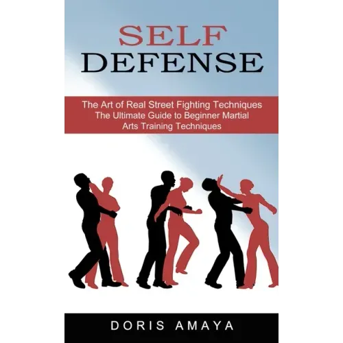 Self Defense: The Art of Real Street Fighting Techniques (The Ultimate Guide to Beginner Martial Arts Training Techniques)