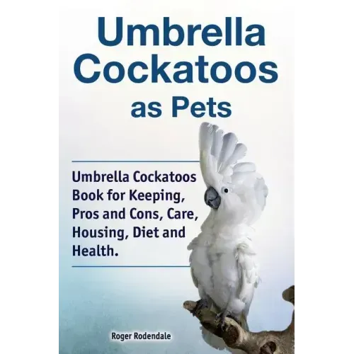 Umbrella Cockatoos as Pets. Umbrella Cockatoos Book for Keeping, Pros and Cons, Care, Housing, Diet and Health.