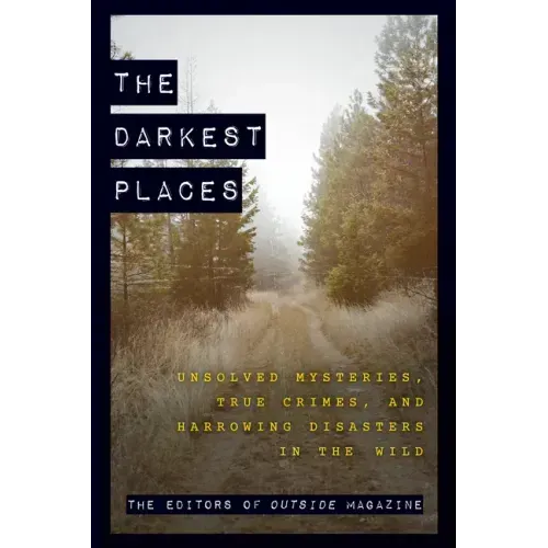 The Darkest Places: Unsolved Mysteries, True Crimes, and Harrowing Disasters in the Wild