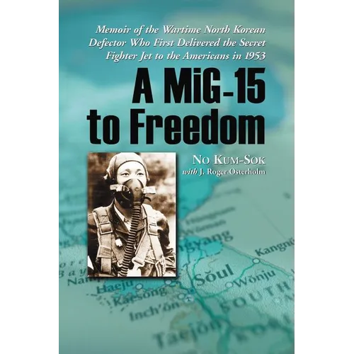 A MiG-15 to Freedom: Memoir of the Wartime North Korean Defector Who First Delivered the Secret Fighter Jet to the Americans in 1953