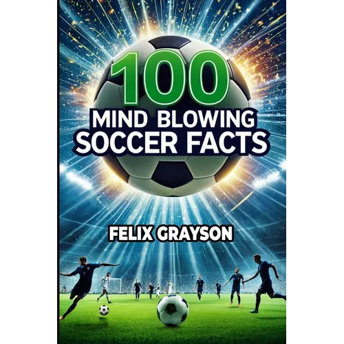 100 Mind-Blowing Soccer Facts: 100 Unbelievable Stories That Prove Soccer is the Craziest Sport