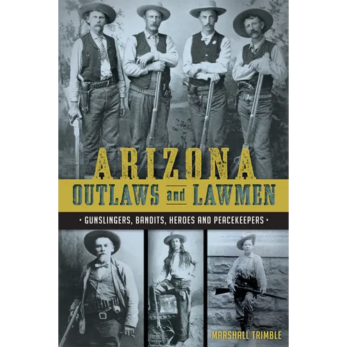 Arizona Outlaws and Lawmen: Gunslingers, Bandits, Heroes and Peacekeepers