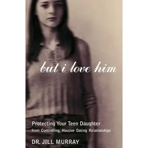 But I Love Him: Protecting Your Teen Daughter from Controlling, Abusive Dating Relationships
