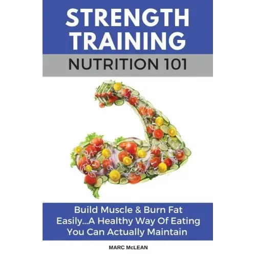 Strength Training Nutrition 101: Build Muscle & Burn Fat Easily...A Healthy Way Of Eating You Can Actually Maintain