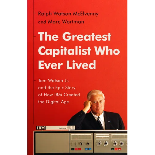 The Greatest Capitalist Who Ever Lived: Tom Watson Jr. and the Epic Story of How IBM Created the Digital Age