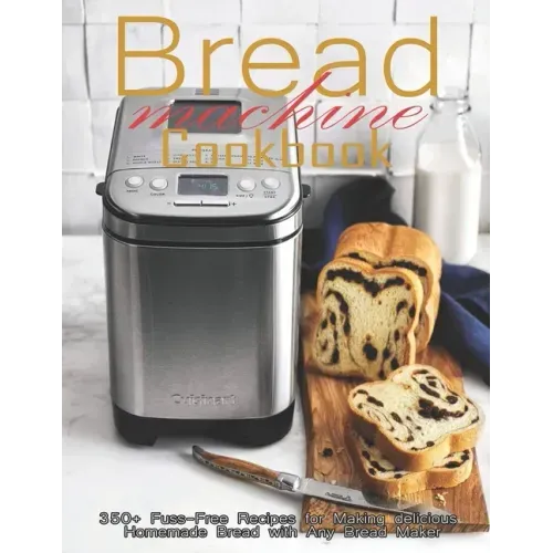 Bread Machine Cookbook: 350+ Fuss-Free Recipes Recipes for Making delicious Homemade Bread with Any Bread Maker