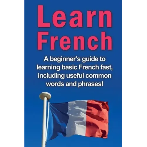 Learn French: A beginner's guide to learning basic French fast, including useful common words and phrases!