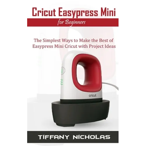 Cricut Easypress Mini for Beginners: The Simplest Ways to Make the Best of Easypress Mini Cricut with Project Ideas