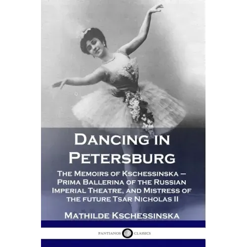 Dancing in Petersburg: The Memoirs of Kschessinska - Prima Ballerina of the Russian Imperial Theatre, and Mistress of the future Tsar Nicholas II