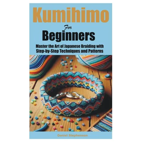 Kumihimo for Beginners: Master the Art of Japanese Braiding with Step-by-Step Techniques and Patterns
