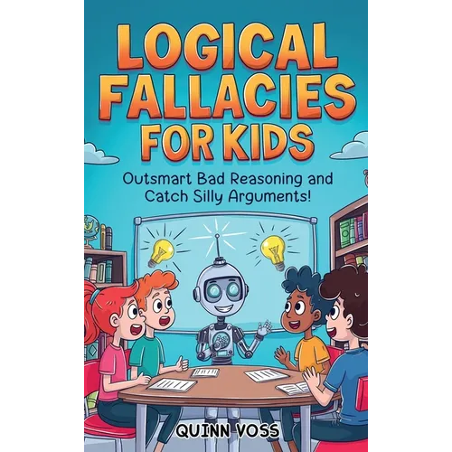 Logical Fallacies for Kids: Outsmart Bad Reasoning and Catch Silly Arguments!