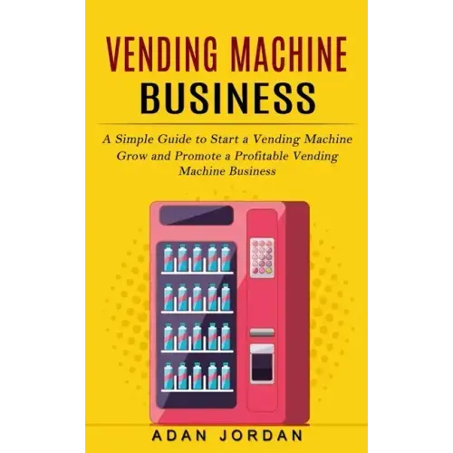 Vending Machine Business: A Simple Guide to Start a Vending Machine (Grow and Promote a Profitable Vending Machine Business)