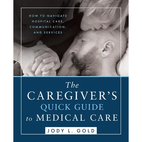 The Caregiver's Quick Guide to Medical Care: How To Navigate Hospital Care, Communication, And Services