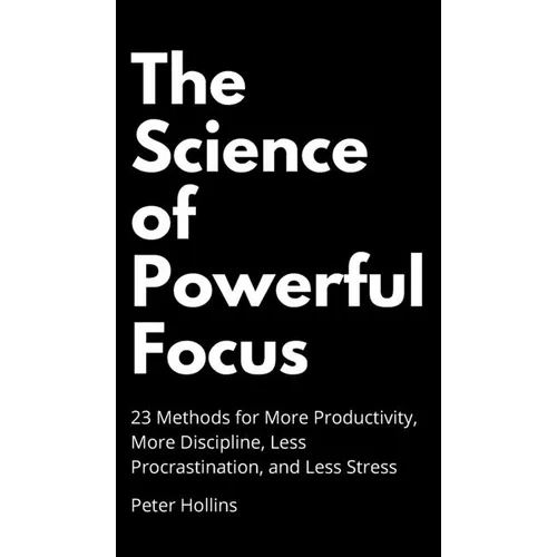 The Science of Powerful Focus: 23 Methods for More Productivity, More Discipline, Less Procrastination, and Less Stress