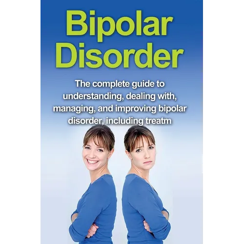 Bipolar Disorder: The complete guide to understanding, dealing with, managing, and improving bipolar disorder, including treatment options and bipolar