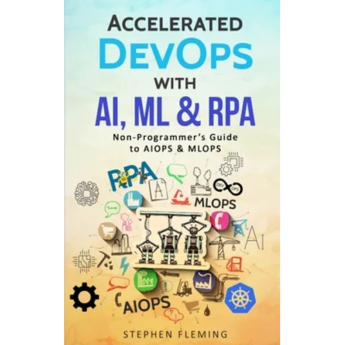 Accelerated DevOps with AI, ML & RPA: Non-Programmer's Guide to AIOPS & MLOPS