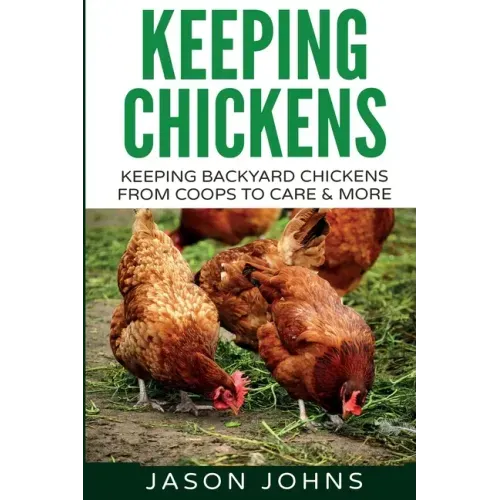 Keeping Chickens For Beginners: Keeping Backyard Chickens From Coops To Feeding To Care And More