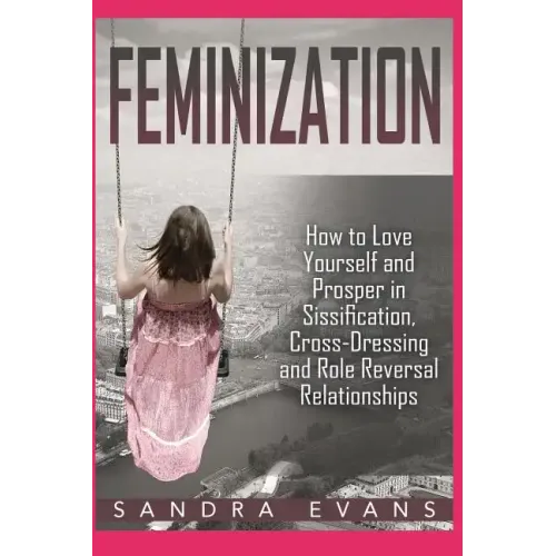 Feminization - How to Love Yourself and Prosper in Sissification, Cross-Dressing and Role Reversal Relationships