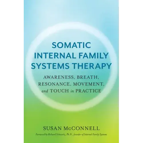 Somatic Internal Family Systems Therapy: Awareness, Breath, Resonance, Movement, and Touch in Practice--Endorsed by Top Experts in Therapeutic Healing