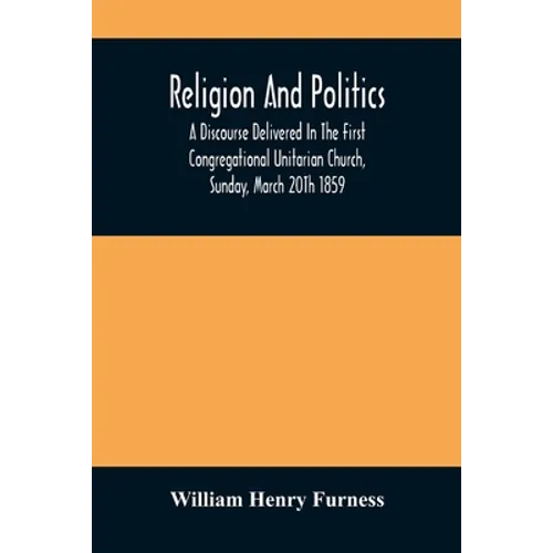 Religion And Politics: A Discourse Delivered In The First Congregational Unitarian Church, Sunday, March 20Th 1859