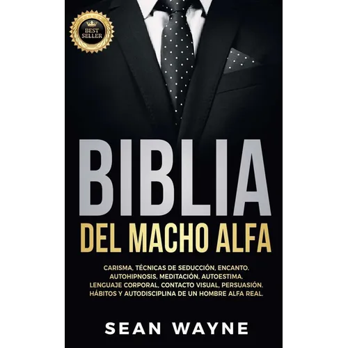 Biblia del Macho Alfa: Carisma, Técnicas de Seducción, Encanto. Autohipnosis, Meditación, Autoestima. Lenguaje Corporal, Contacto Visual, Persuasión.