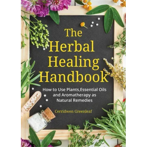 The Herbal Healing Handbook: How to Use Plants, Essential Oils and Aromatherapy as Natural Remedies (Herbal Remedies)