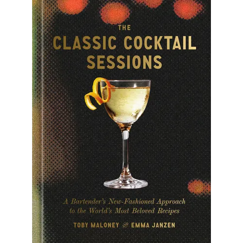 The Classic Cocktail Sessions: A Bartender's New-Fashioned Approach to the World's Most Beloved Recipes