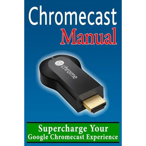 Chromecast Manual: Supercharge Your Google Chromecast Experience