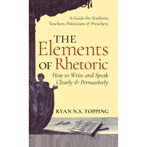 The Elements of Rhetoric: How to Write and Speak Clearly and Persuasively -- A Guide for Students, Teachers, Politicians & Preachers - Hardcover
