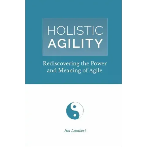 Holistic Agility: Rediscovering the Power and Meaning of Agile