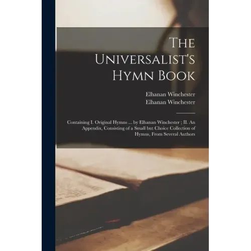 The Universalist's Hymn Book: Containing I. Original Hymns ... by Elhanan Winchester; II. An Appendix, Consisting of a Small but Choice Collection o