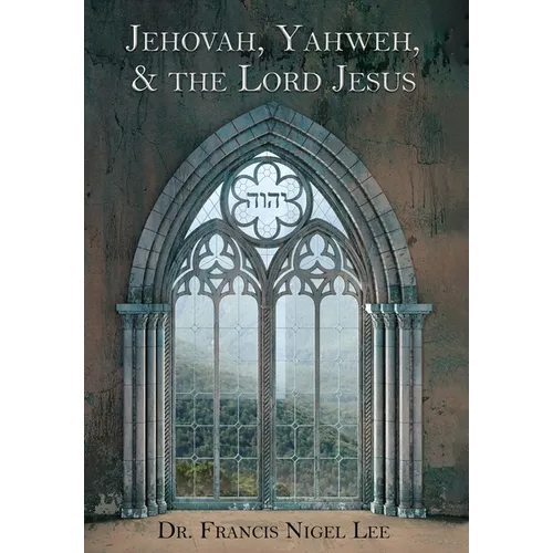 Jehovah, Yahweh, and the Lord Jesus: A Study in the History of Doctrine Anent God's Name JHVH
