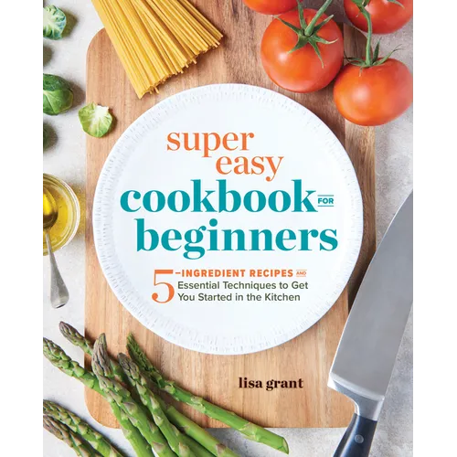 Super Easy Cookbook for Beginners: 5-Ingredient Recipes and Essential Techniques to Get You Started in the Kitchen