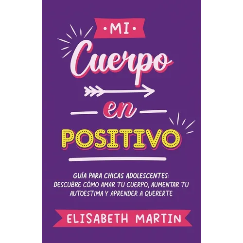 Mi cuerpo en positivo: Guía para chicas adolescentes: Descubre cómo amar tu cuerpo, aumentar tu autoestima y aprender a quererte