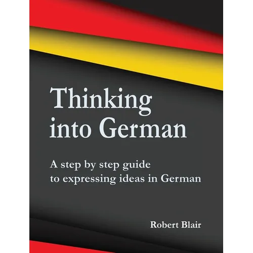 Thinking into German: A step by step guide to expressing ideas in German