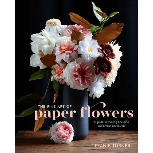 The Fine Art of Paper Flowers: A Guide to Making Beautiful and Lifelike Botanicals