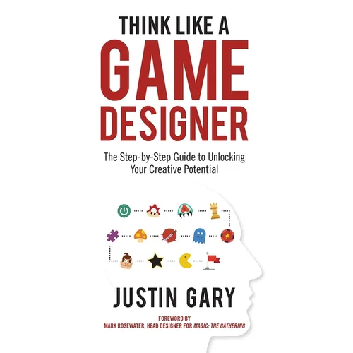 Think Like a Game Designer: The Step-By-Step Guide to Unlocking Your Creative Potential