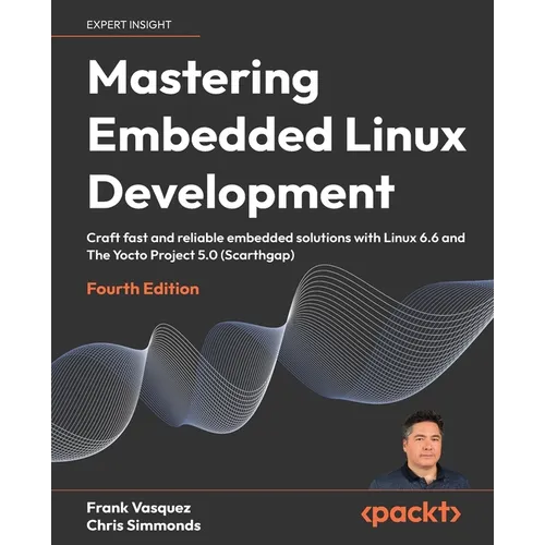 Mastering Embedded Linux Development - Fourth Edition: Craft fast and reliable embedded solutions with Linux 6.6 and The Yocto Project 5.0 (Scarthgap)