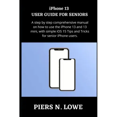 iPhone 13 USER GUIDE FOR SENIORS: A step by step comprehensive manual on how to use the iPhone 13 and 13 mini, with simple iOS 15 Tips and Tricks for