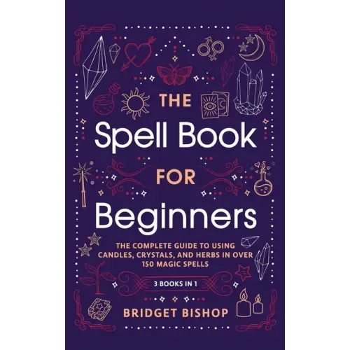 The Spell Book For Beginners: The Complete Guide to Using Candles, Crystals, and Herbs in Over 150 Magic Spells: The Complete Guide to Using Candles,