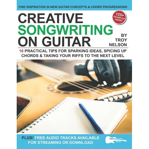 Creative Songwriting on Guitar: 16 Practical Tips for Sparking Ideas, Spicing up Chords & Taking Your Riffs to the Next Level