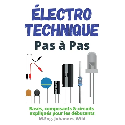 Électrotechnique Pas à Pas: Bases, composants & circuits expliqués pour les débutants