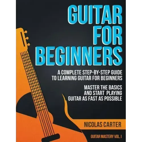 Guitar for Beginners: A Complete Step-by-Step Guide to Learning Guitar for Beginners, Master the Basics and Start Playing Guitar as Fast as Possible