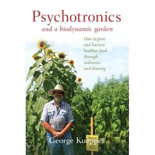 Psychotronics and a Biodynamic Garden: How to Grow and Harvest Healthier Food Through Radionics and Dowsing