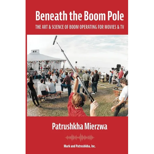 Beneath the Boom Pole: The Art & Science of Boom Operating for Movies & TV